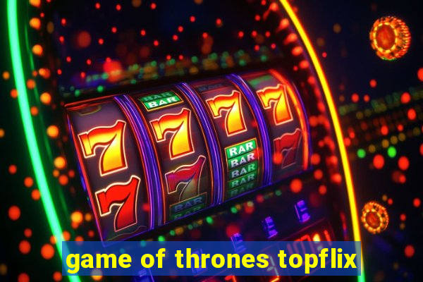 game of thrones topflix